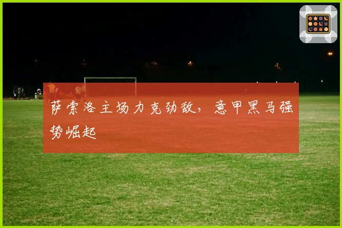 萨索洛主场力克劲敌，意甲黑马强势崛起