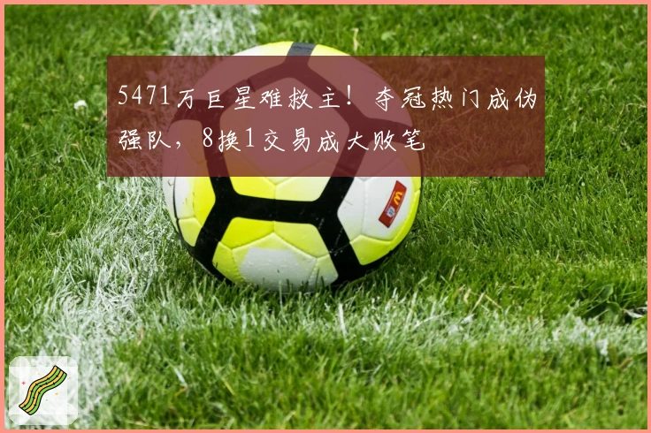 5471万巨星难救主！夺冠热门成伪强队，8换1交易成大败笔