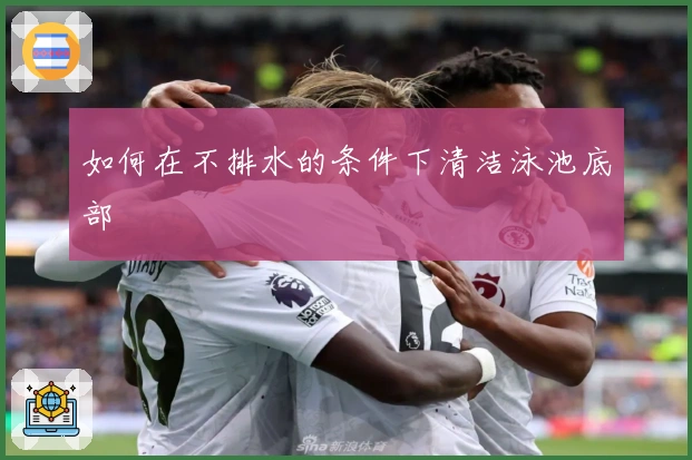 如何在不排水的条件下清洁泳池底部