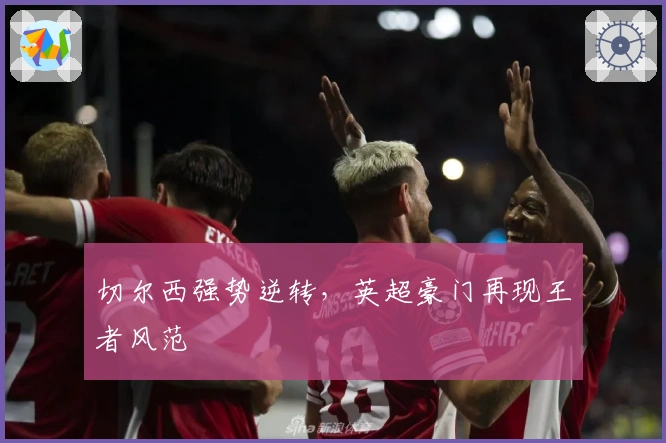 切尔西强势逆转,英超豪门再现王者风范