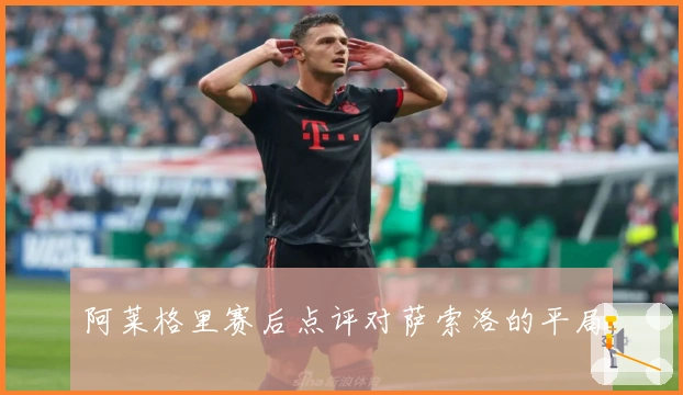 阿莱格里赛后点评对萨索洛的平局