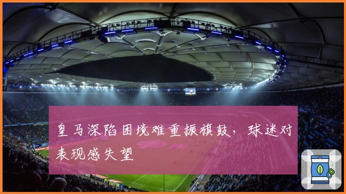 皇马深陷困境难重振旗鼓，球迷对表现感失望