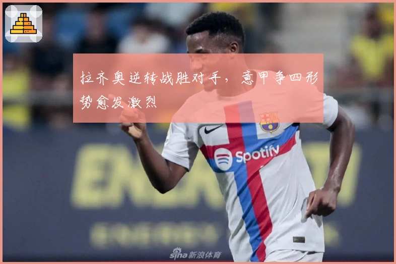 拉齐奥逆转战胜对手,意甲争四形势愈发激烈