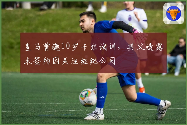 皇马曾邀10岁卡尔试训，其父透露未签约因关注经纪公司