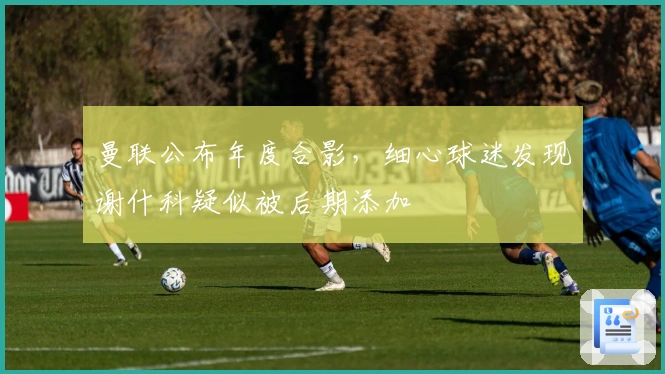 曼联公布年度合影，细心球迷发现谢什科疑似被后期添加