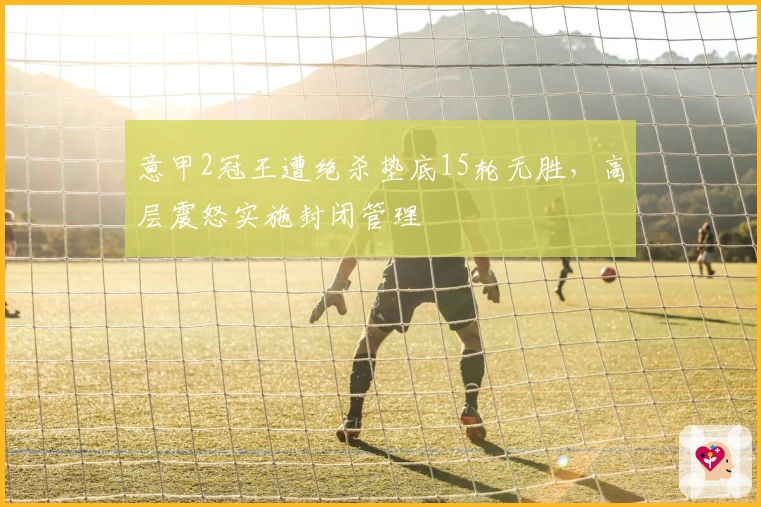 意甲2冠王遭绝杀垫底15轮无胜，高层震怒实施封闭管理