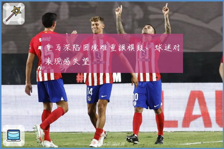 皇马深陷困境难重振旗鼓，球迷对表现感失望