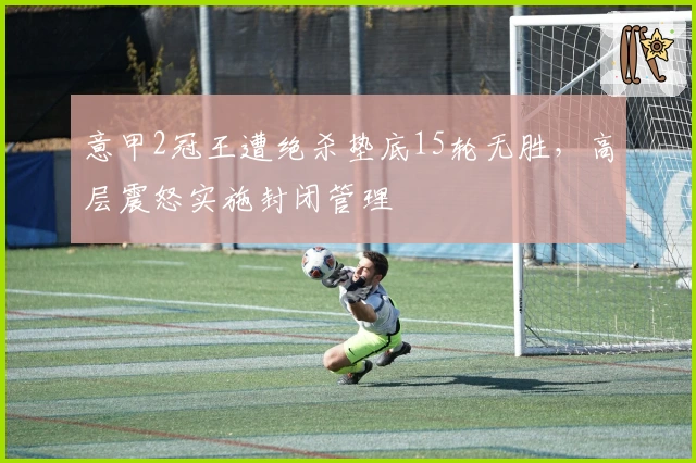 意甲2冠王遭绝杀垫底15轮无胜，高层震怒实施封闭管理