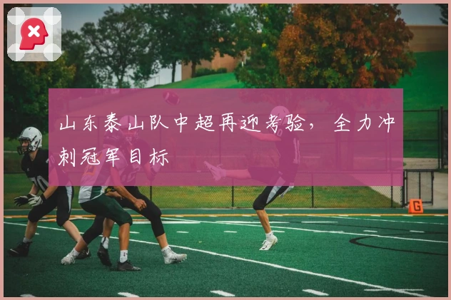 山东泰山队中超再迎考验，全力冲刺冠军目标