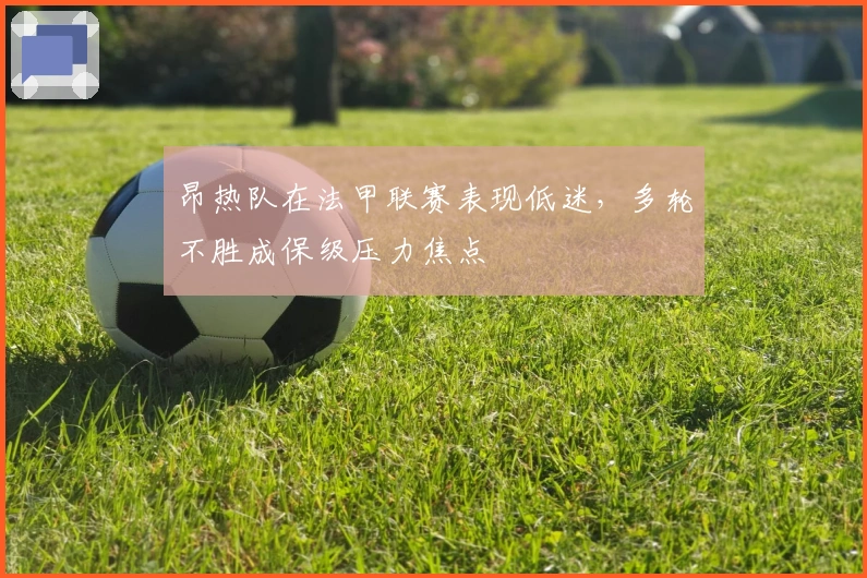 昂热队在法甲联赛表现低迷，多轮不胜成保级压力焦点