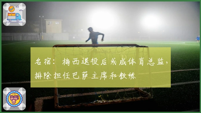 名宿：梅西退役后或成体育总监，排除担任巴萨主席和教练