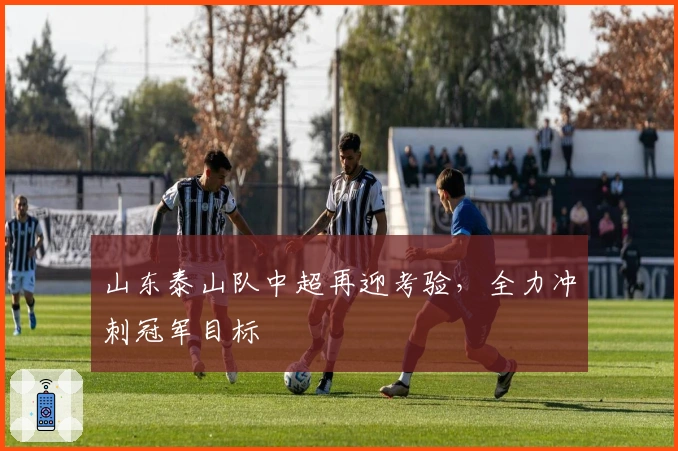 山东泰山队中超再迎考验,全力冲刺冠军目标