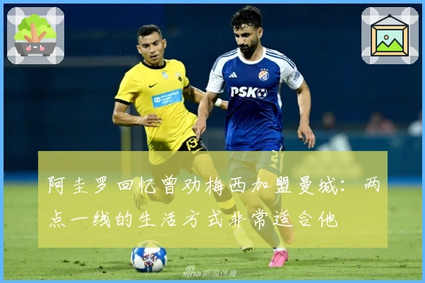 阿圭罗回忆曾劝梅西加盟曼城：两点一线的生活方式非常适合他