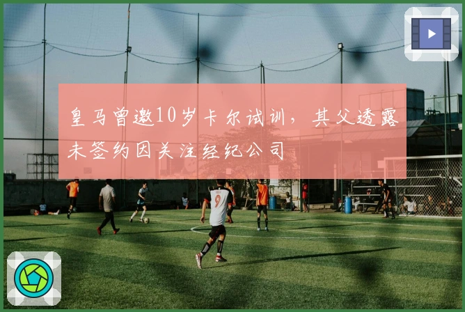 皇马曾邀10岁卡尔试训，其父透露未签约因关注经纪公司