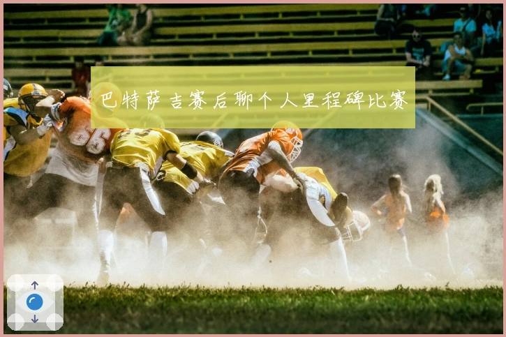 巴特萨吉赛后聊个人里程碑比赛