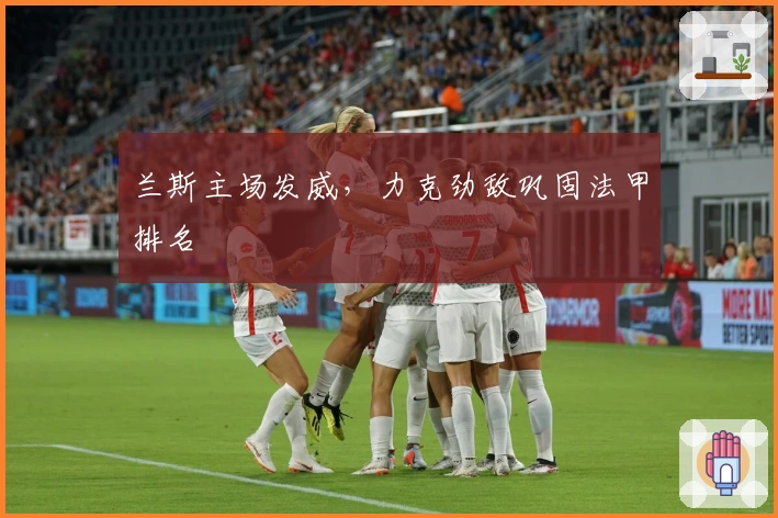 兰斯主场发威,力克劲敌巩固法甲排名