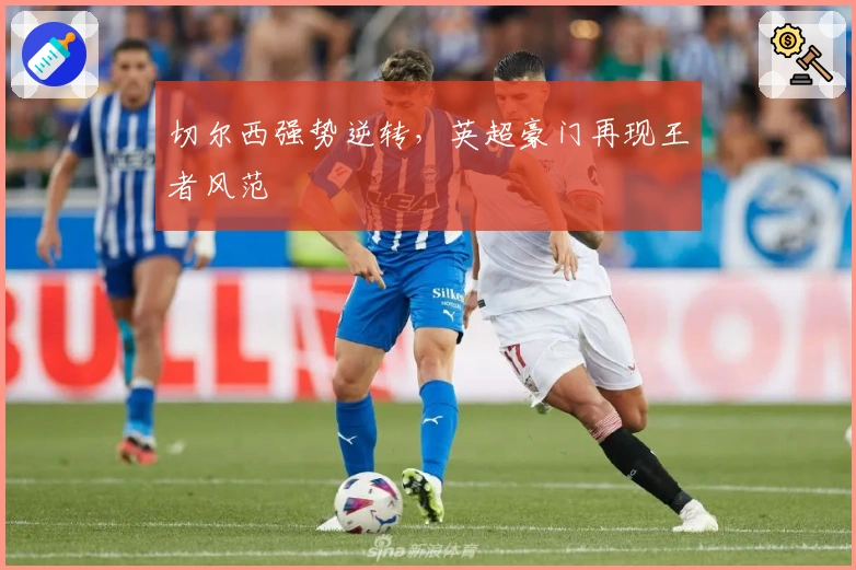 切尔西强势逆转，英超豪门再现王者风范