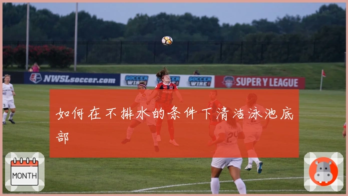 如何在不排水的条件下清洁泳池底部