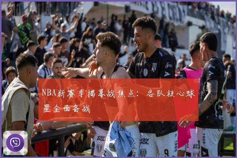 NBA新赛季揭幕战焦点：各队核心球星全面备战