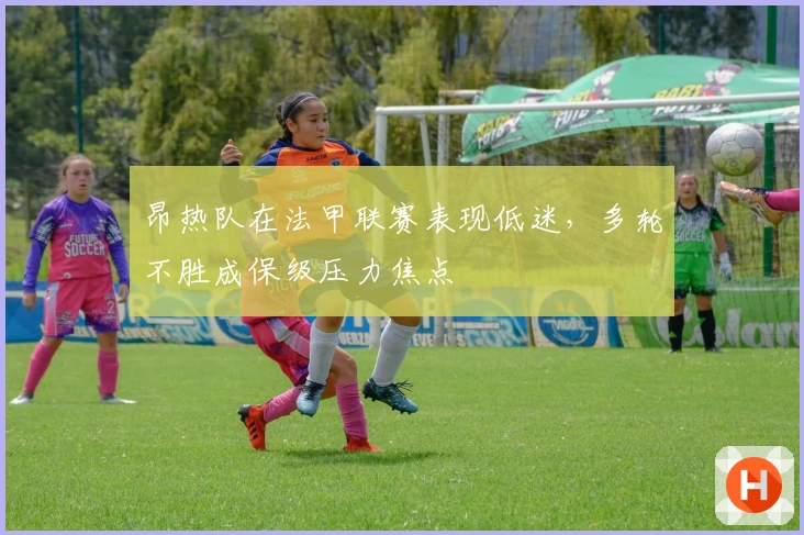 昂热队在法甲联赛表现低迷，多轮不胜成保级压力焦点